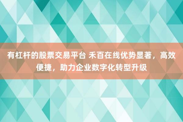 有杠杆的股票交易平台 禾百在线优势显著，高效便捷，助力企业数字化转型升级