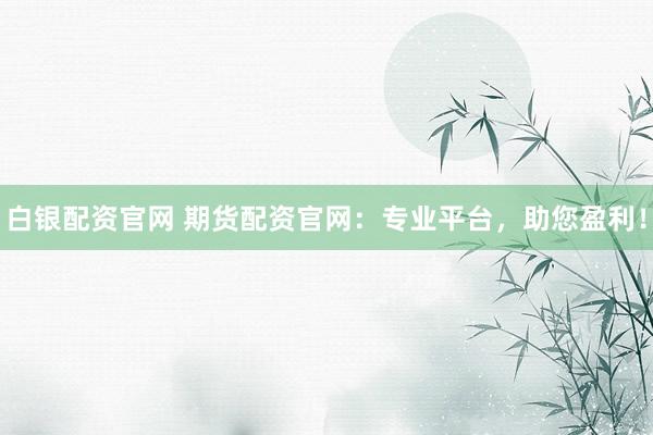 白银配资官网 期货配资官网：专业平台，助您盈利！
