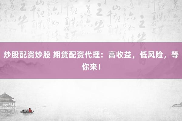 炒股配资炒股 期货配资代理：高收益，低风险，等你来！