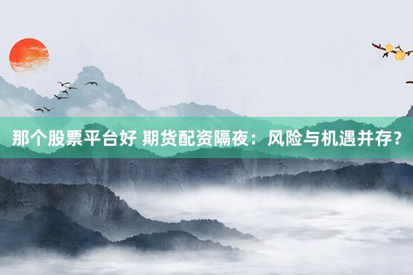 那个股票平台好 期货配资隔夜：风险与机遇并存？