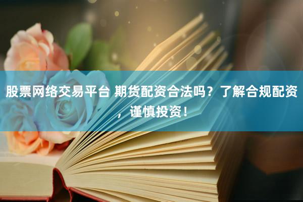 股票网络交易平台 期货配资合法吗？了解合规配资，谨慎投资！
