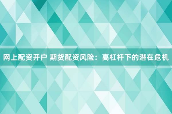 网上配资开户 期货配资风险：高杠杆下的潜在危机