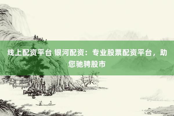 线上配资平台 银河配资：专业股票配资平台，助您驰骋股市