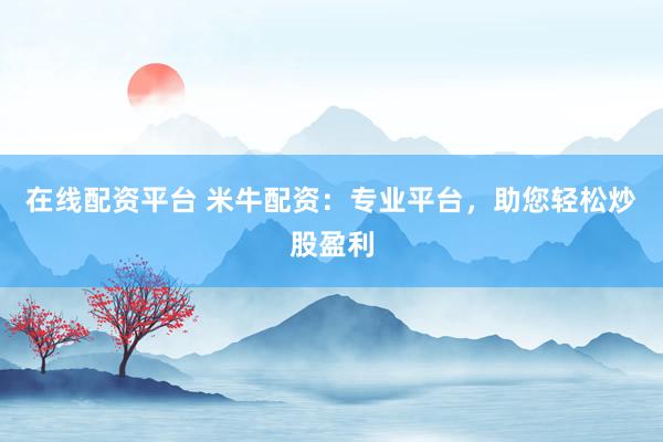 在线配资平台 米牛配资：专业平台，助您轻松炒股盈利