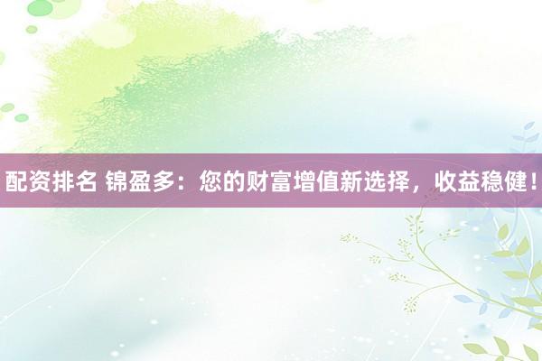 配资排名 锦盈多：您的财富增值新选择，收益稳健！