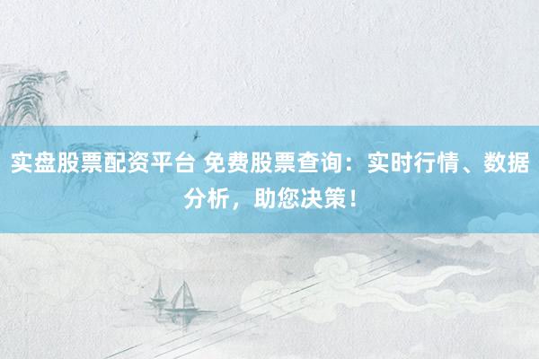 实盘股票配资平台 免费股票查询：实时行情、数据分析，助您决策！