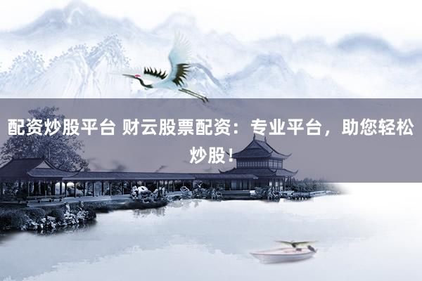 配资炒股平台 财云股票配资：专业平台，助您轻松炒股！