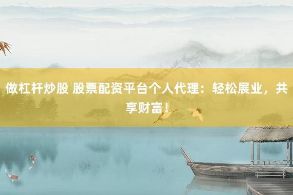 做杠杆炒股 股票配资平台个人代理：轻松展业，共享财富！
