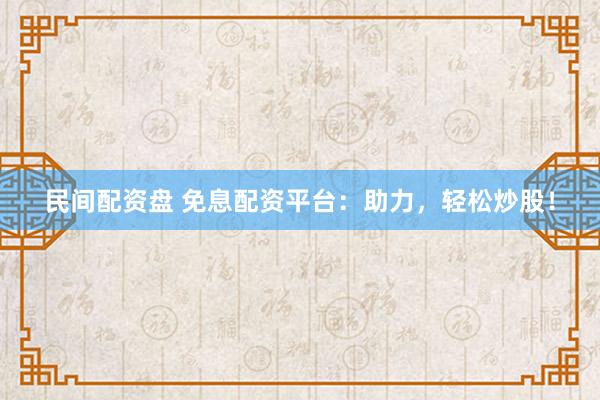 民间配资盘 免息配资平台：助力，轻松炒股！