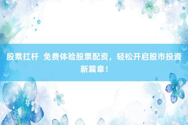 股票扛杆  免费体验股票配资，轻松开启股市投资新篇章！