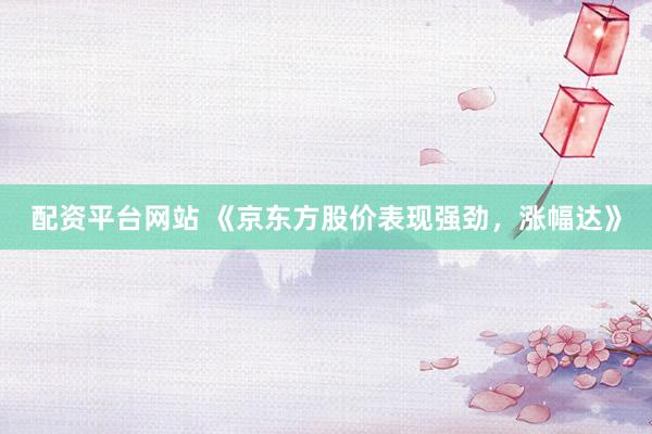 配资平台网站 《京东方股价表现强劲，涨幅达》