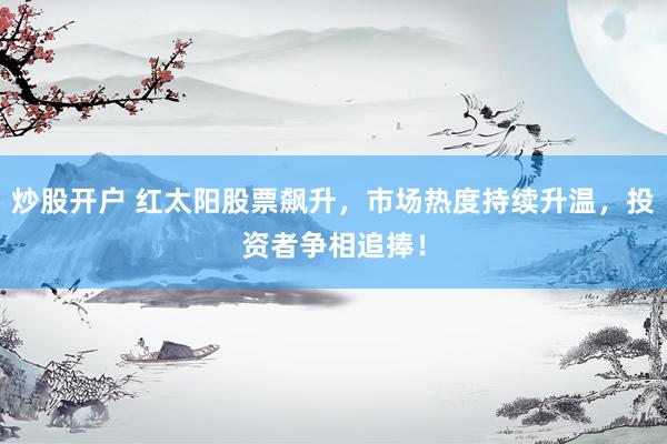 炒股开户 红太阳股票飙升，市场热度持续升温，投资者争相追捧！
