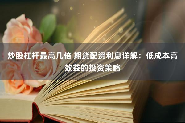 炒股杠杆最高几倍 期货配资利息详解：低成本高效益的投资策略