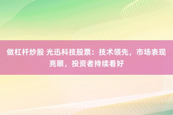 做杠杆炒股 光迅科技股票：技术领先，市场表现亮眼，投资者持续看好