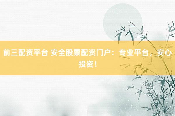 前三配资平台 安全股票配资门户：专业平台，安心投资！