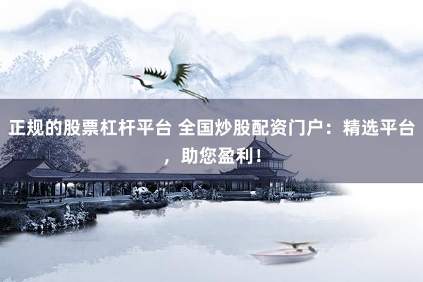 正规的股票杠杆平台 全国炒股配资门户：精选平台，助您盈利！