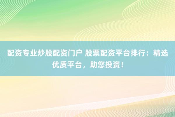 配资专业炒股配资门户 股票配资平台排行：精选优质平台，助您投资！