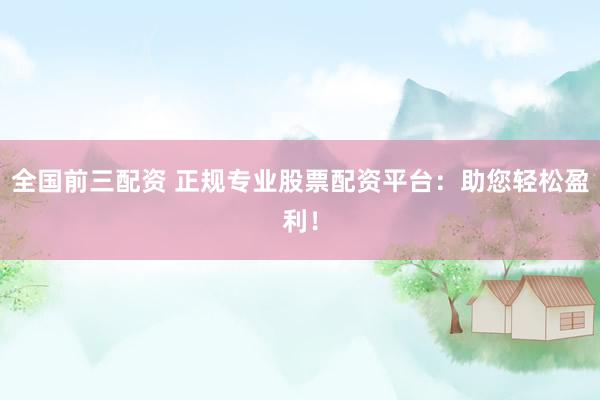 全国前三配资 正规专业股票配资平台：助您轻松盈利！