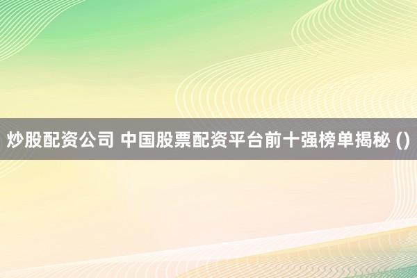 炒股配资公司 中国股票配资平台前十强榜单揭秘 ()