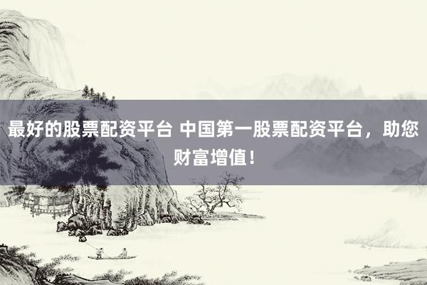 最好的股票配资平台 中国第一股票配资平台，助您财富增值！