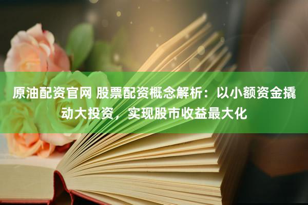 原油配资官网 股票配资概念解析：以小额资金撬动大投资，实现股市收益最大化