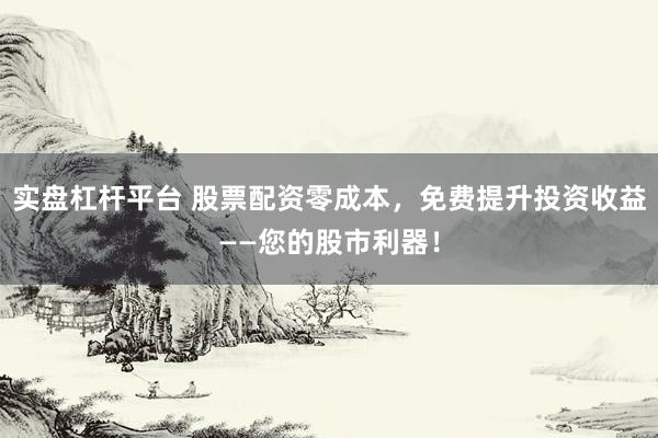 实盘杠杆平台 股票配资零成本，免费提升投资收益——您的股市利器！