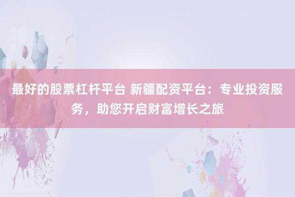 最好的股票杠杆平台 新疆配资平台：专业投资服务，助您开启财富增长之旅
