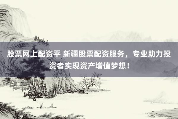 股票网上配资平 新疆股票配资服务，专业助力投资者实现资产增值梦想！