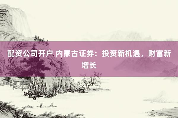 配资公司开户 内蒙古证券：投资新机遇，财富新增长