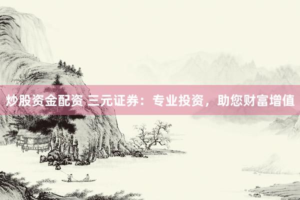 炒股资金配资 三元证券：专业投资，助您财富增值