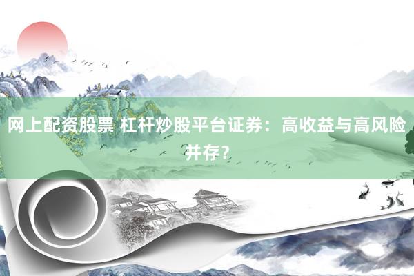 网上配资股票 杠杆炒股平台证券：高收益与高风险并存？
