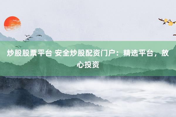 炒股股票平台 安全炒股配资门户：精选平台，放心投资