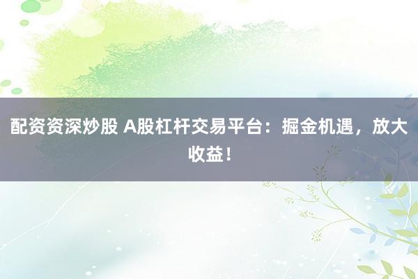 配资资深炒股 A股杠杆交易平台：掘金机遇，放大收益！
