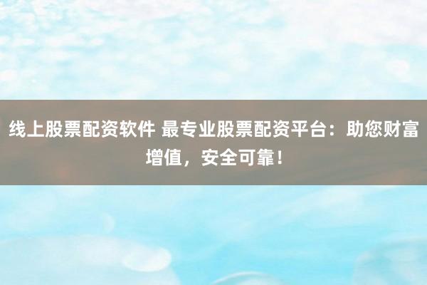 线上股票配资软件 最专业股票配资平台：助您财富增值，安全可靠！