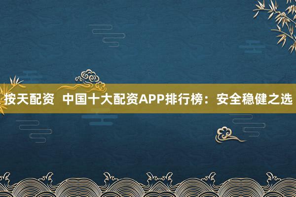 按天配资  中国十大配资APP排行榜：安全稳健之选