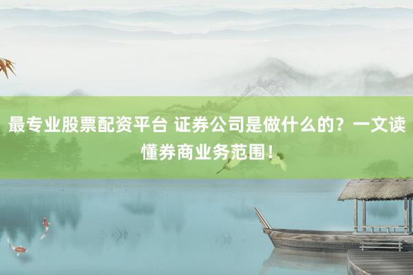 最专业股票配资平台 证券公司是做什么的？一文读懂券商业务范围！
