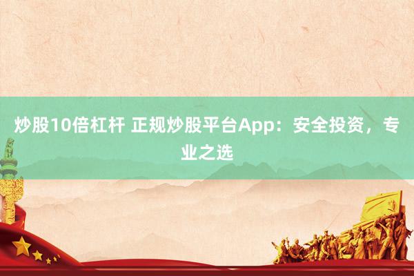 炒股10倍杠杆 正规炒股平台App：安全投资，专业之选