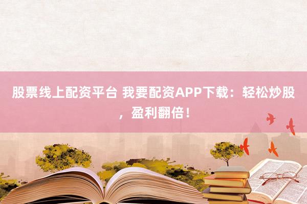 股票线上配资平台 我要配资APP下载：轻松炒股，盈利翻倍！