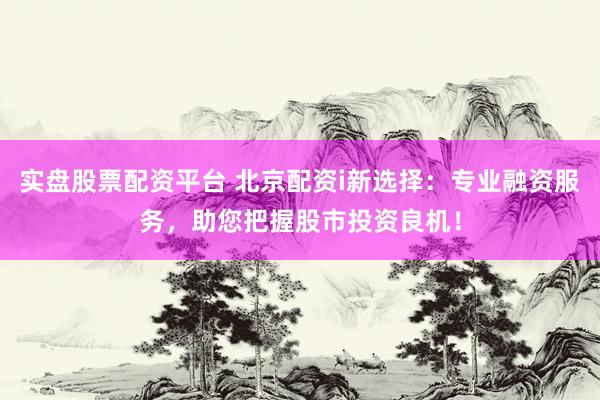 实盘股票配资平台 北京配资i新选择：专业融资服务，助您把握股市投资良机！