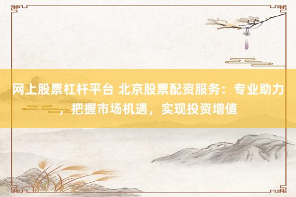 网上股票杠杆平台 北京股票配资服务：专业助力，把握市场机遇，实现投资增值