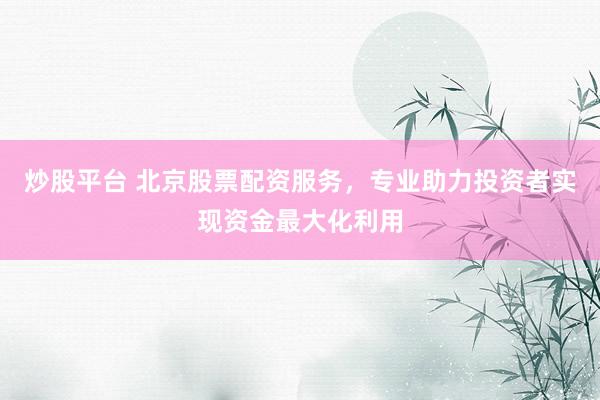 炒股平台 北京股票配资服务，专业助力投资者实现资金最大化利用