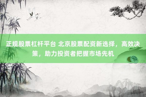 正规股票杠杆平台 北京股票配资新选择，高效决策，助力投资者把握市场先机