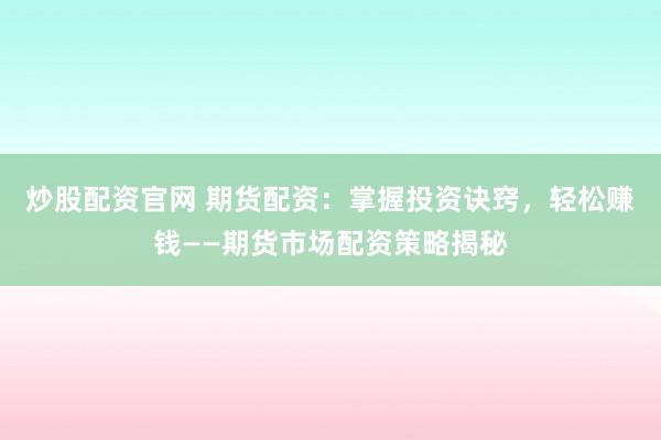 炒股配资官网 期货配资：掌握投资诀窍，轻松赚钱——期货市场配资策略揭秘