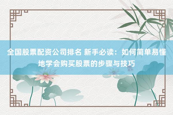 全国股票配资公司排名 新手必读:如何简单易懂地学会购买股票的步骤与技巧