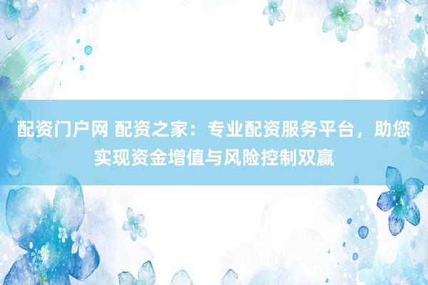 配资门户网 配资之家:专业配资服务平台,助您实现资金增值与风险控制双赢
