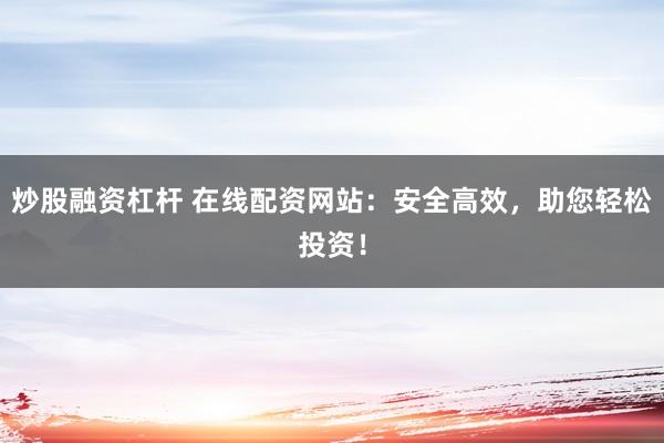 炒股融资杠杆 在线配资网站:安全高效,助您轻松投资!
