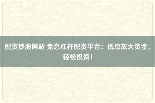 配资炒股网站 免息杠杆配资平台:低息放大资金,轻松投资!