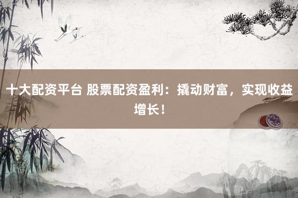 十大配资平台 股票配资盈利:撬动财富,实现收益增长!