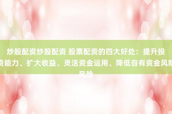 炒股配资炒股配资 股票配资的四大好处:提升投资能力、扩大收益、灵活资金运用、降低自有资金风险