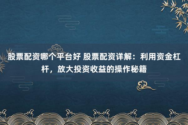 股票配资哪个平台好 股票配资详解:利用资金杠杆,放大投资收益的操作秘籍